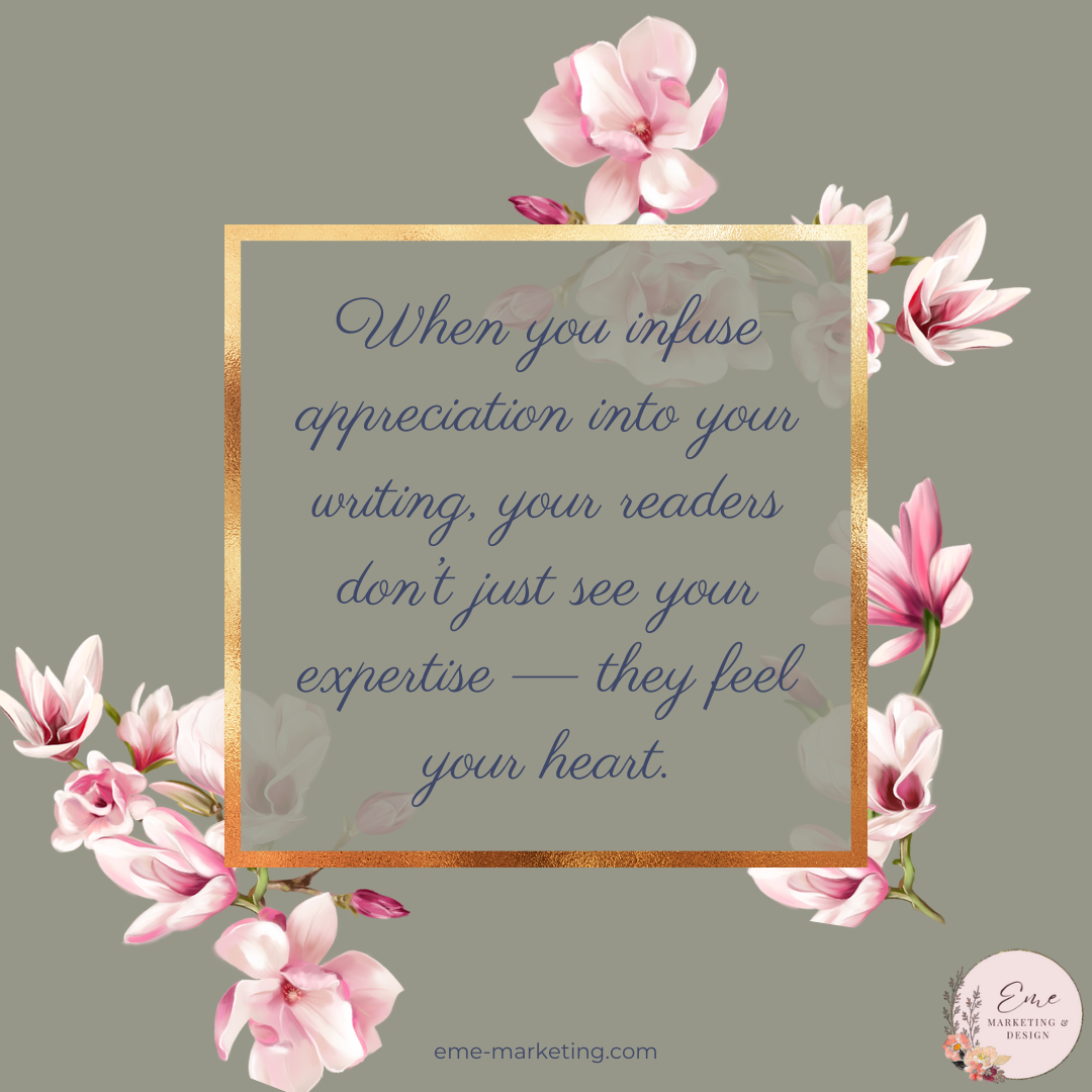 When you infuse appreciation into your writing, your readers don’t just see your expertise — they feel your heart.